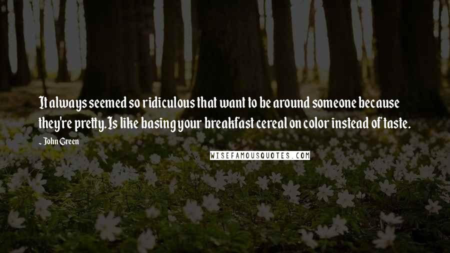 John Green Quotes: It always seemed so ridiculous that want to be around someone because they're pretty.Is like basing your breakfast cereal on color instead of taste.