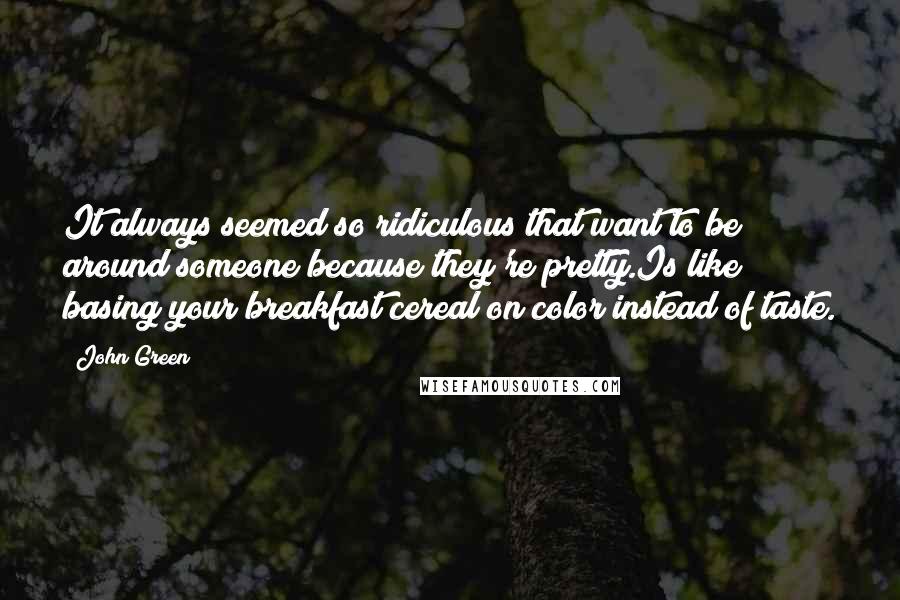 John Green Quotes: It always seemed so ridiculous that want to be around someone because they're pretty.Is like basing your breakfast cereal on color instead of taste.