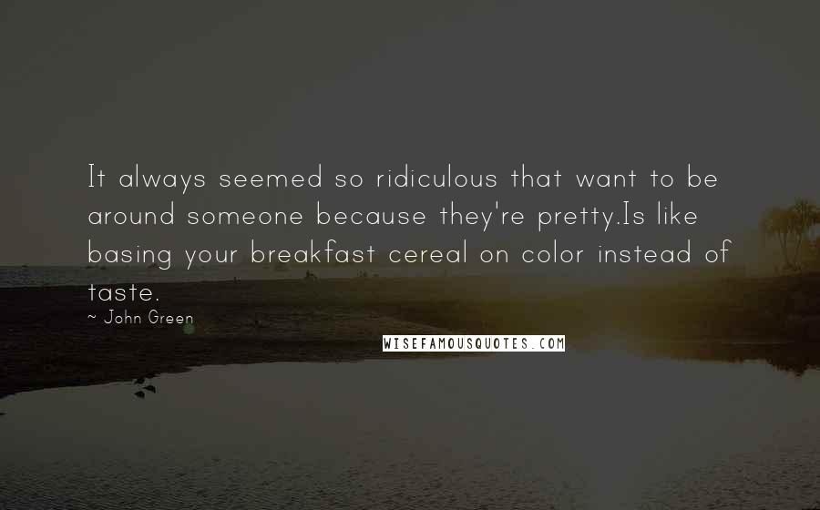 John Green Quotes: It always seemed so ridiculous that want to be around someone because they're pretty.Is like basing your breakfast cereal on color instead of taste.