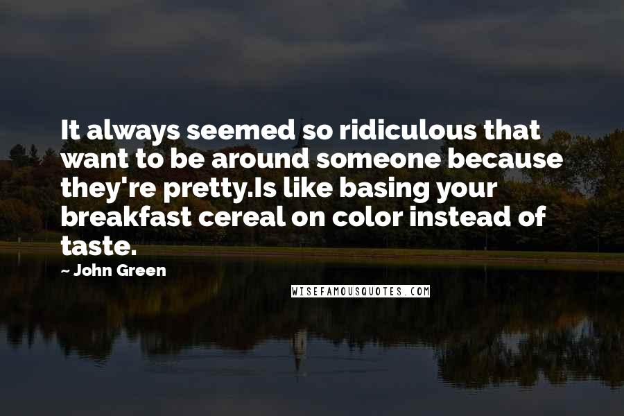 John Green Quotes: It always seemed so ridiculous that want to be around someone because they're pretty.Is like basing your breakfast cereal on color instead of taste.