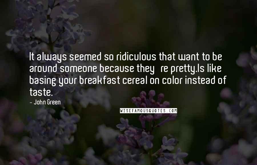 John Green Quotes: It always seemed so ridiculous that want to be around someone because they're pretty.Is like basing your breakfast cereal on color instead of taste.