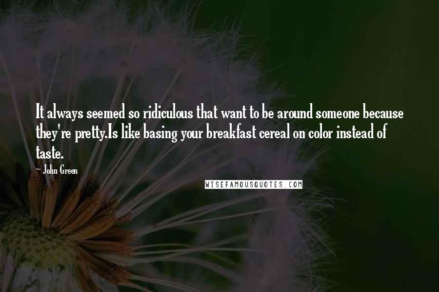John Green Quotes: It always seemed so ridiculous that want to be around someone because they're pretty.Is like basing your breakfast cereal on color instead of taste.