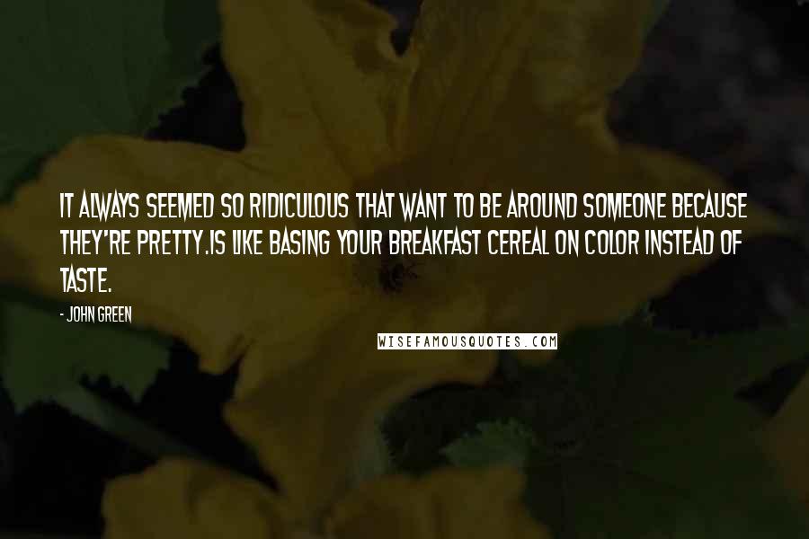 John Green Quotes: It always seemed so ridiculous that want to be around someone because they're pretty.Is like basing your breakfast cereal on color instead of taste.