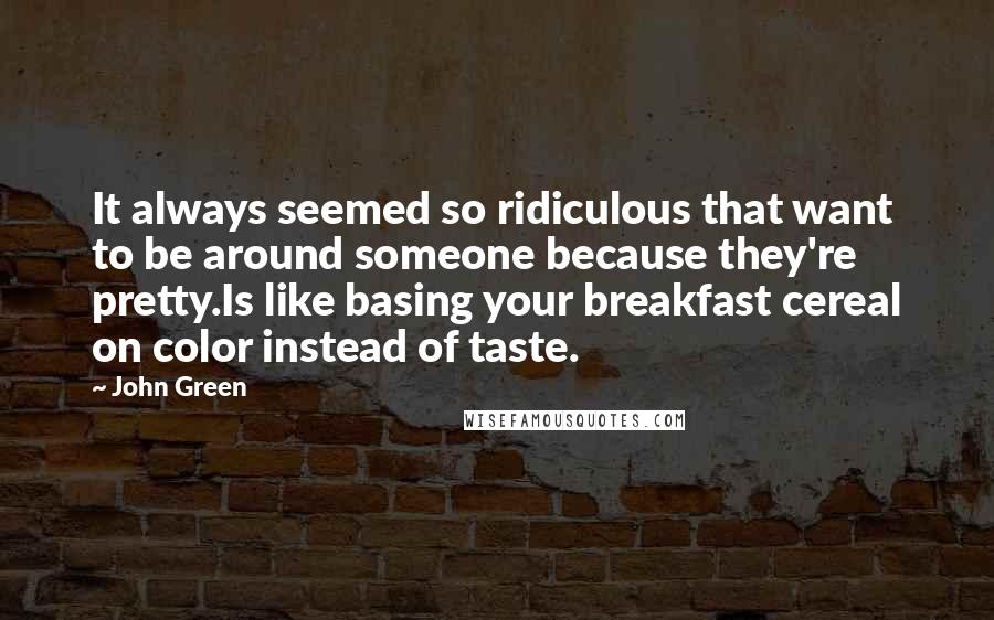 John Green Quotes: It always seemed so ridiculous that want to be around someone because they're pretty.Is like basing your breakfast cereal on color instead of taste.