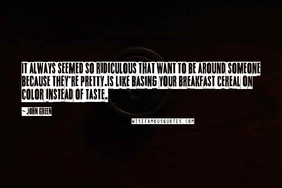 John Green Quotes: It always seemed so ridiculous that want to be around someone because they're pretty.Is like basing your breakfast cereal on color instead of taste.
