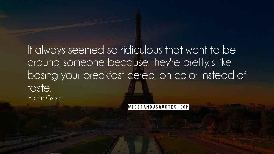 John Green Quotes: It always seemed so ridiculous that want to be around someone because they're pretty.Is like basing your breakfast cereal on color instead of taste.