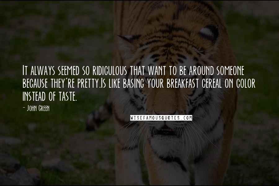 John Green Quotes: It always seemed so ridiculous that want to be around someone because they're pretty.Is like basing your breakfast cereal on color instead of taste.