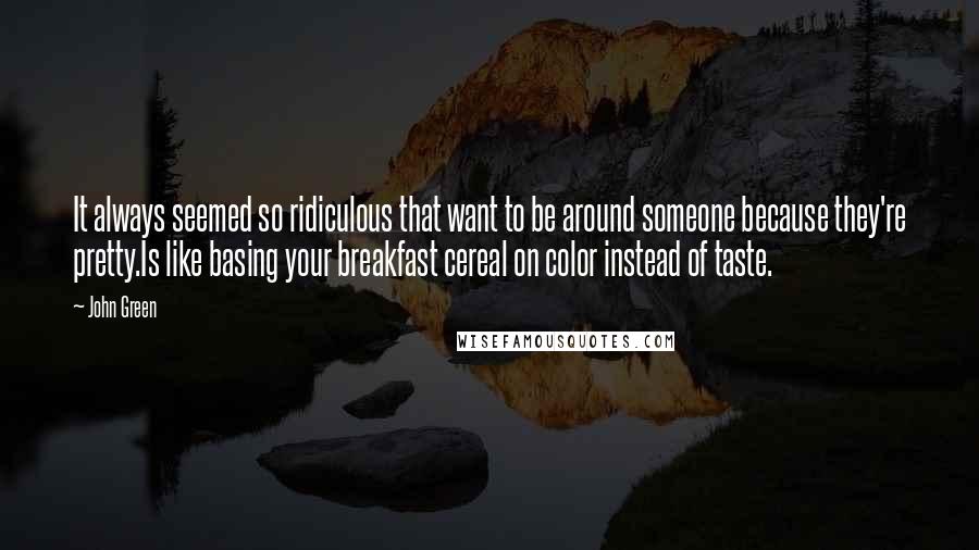 John Green Quotes: It always seemed so ridiculous that want to be around someone because they're pretty.Is like basing your breakfast cereal on color instead of taste.