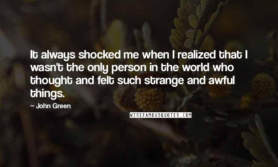 John Green Quotes: It always shocked me when I realized that I wasn't the only person in the world who thought and felt such strange and awful things.