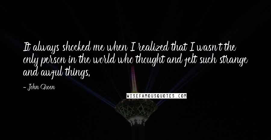 John Green Quotes: It always shocked me when I realized that I wasn't the only person in the world who thought and felt such strange and awful things.