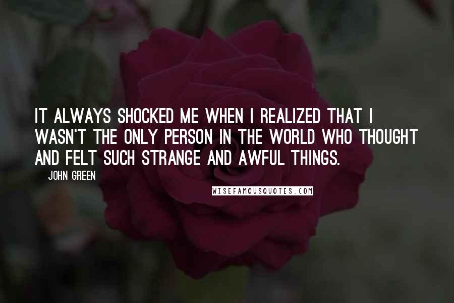 John Green Quotes: It always shocked me when I realized that I wasn't the only person in the world who thought and felt such strange and awful things.