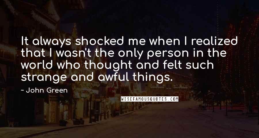 John Green Quotes: It always shocked me when I realized that I wasn't the only person in the world who thought and felt such strange and awful things.