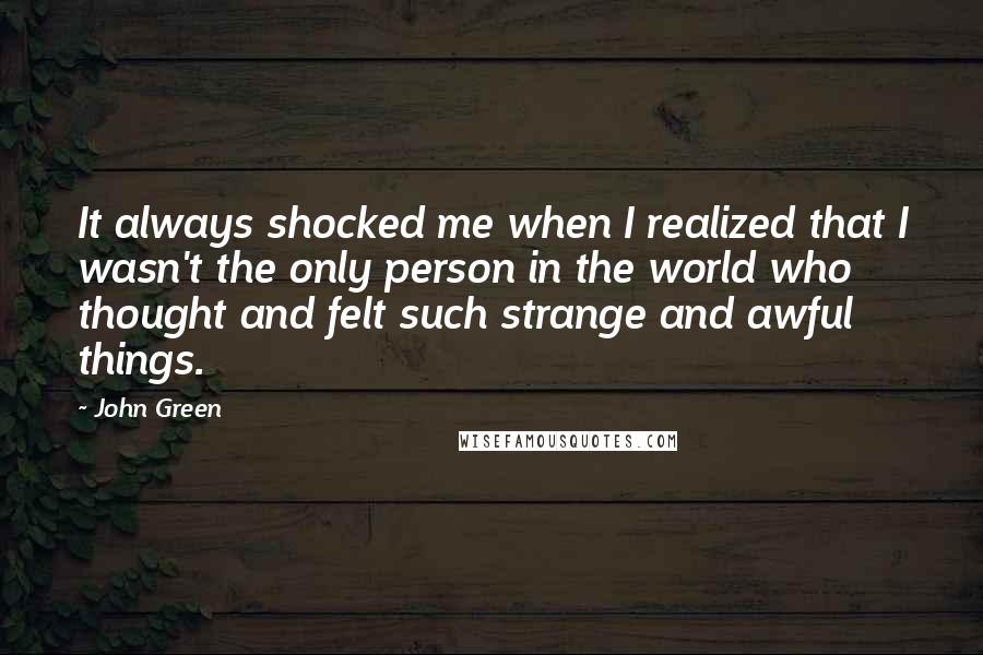 John Green Quotes: It always shocked me when I realized that I wasn't the only person in the world who thought and felt such strange and awful things.