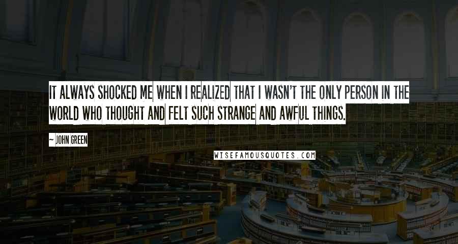 John Green Quotes: It always shocked me when I realized that I wasn't the only person in the world who thought and felt such strange and awful things.