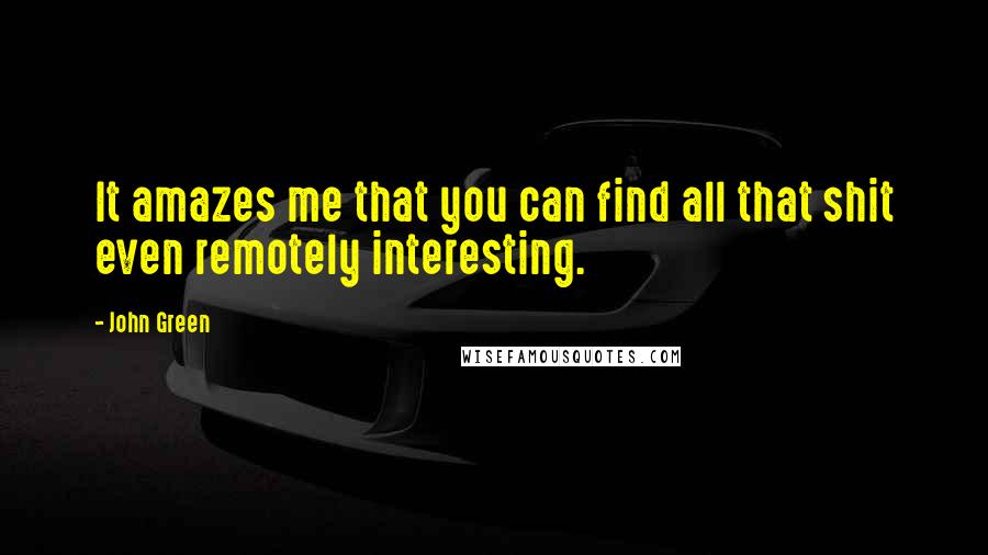 John Green Quotes: It amazes me that you can find all that shit even remotely interesting.
