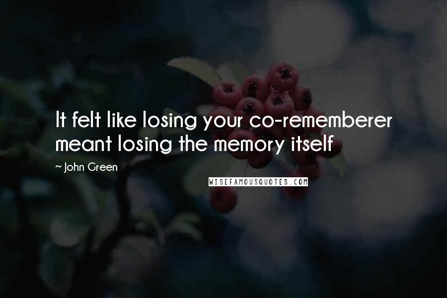 John Green Quotes: It felt like losing your co-rememberer meant losing the memory itself
