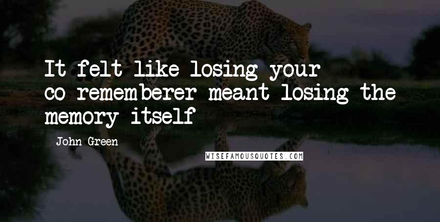 John Green Quotes: It felt like losing your co-rememberer meant losing the memory itself