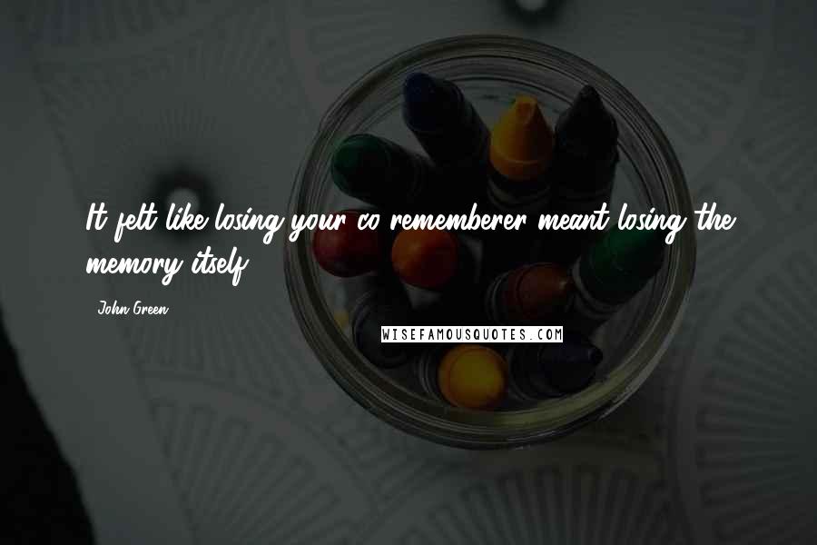 John Green Quotes: It felt like losing your co-rememberer meant losing the memory itself