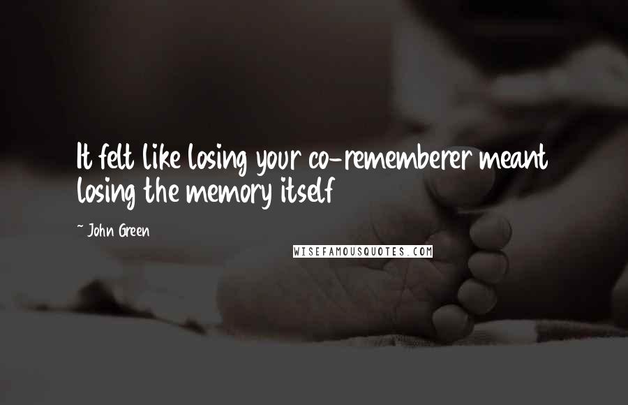 John Green Quotes: It felt like losing your co-rememberer meant losing the memory itself