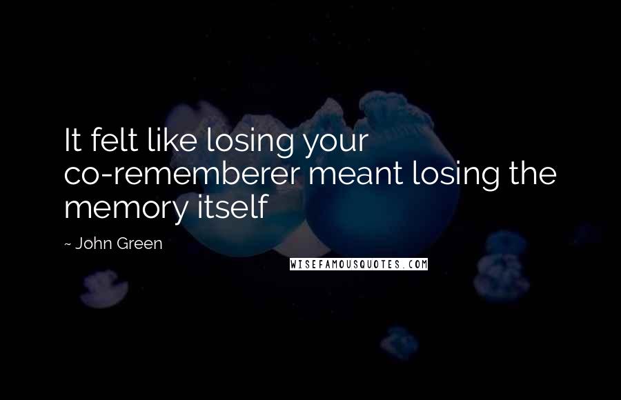 John Green Quotes: It felt like losing your co-rememberer meant losing the memory itself