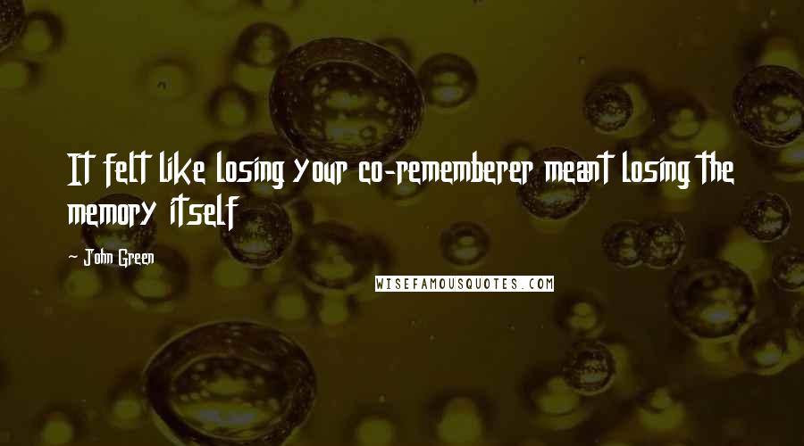 John Green Quotes: It felt like losing your co-rememberer meant losing the memory itself