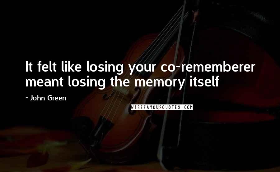 John Green Quotes: It felt like losing your co-rememberer meant losing the memory itself