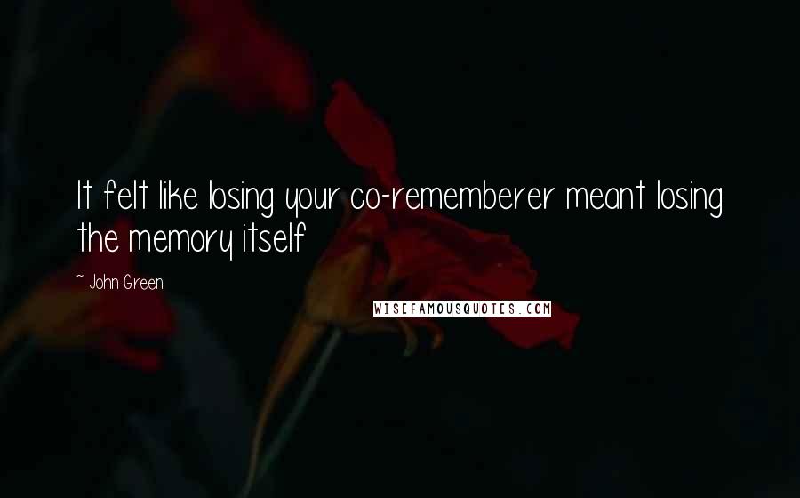 John Green Quotes: It felt like losing your co-rememberer meant losing the memory itself