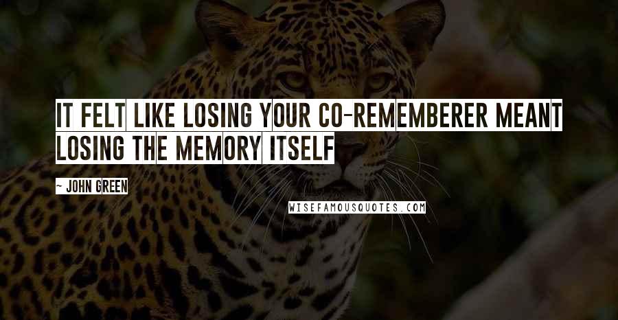John Green Quotes: It felt like losing your co-rememberer meant losing the memory itself