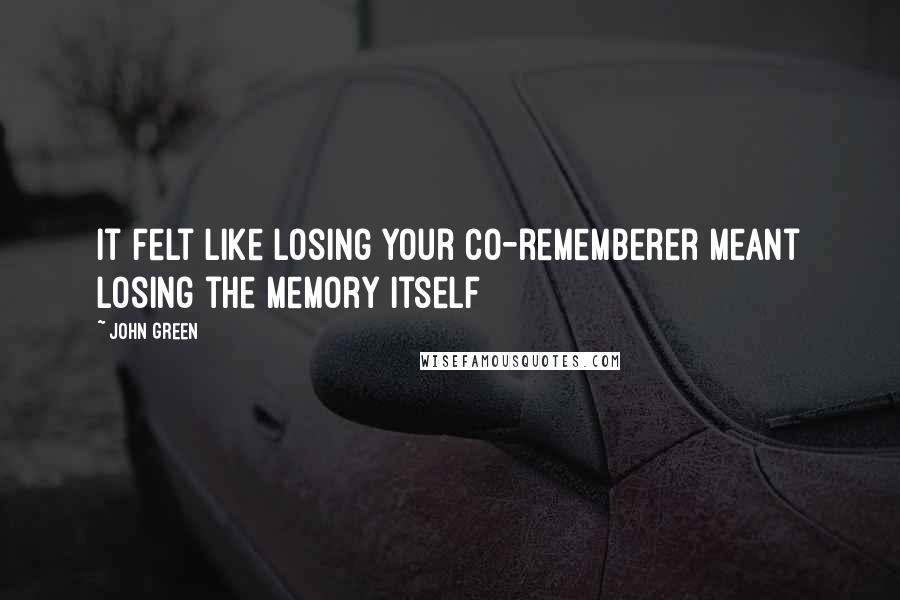 John Green Quotes: It felt like losing your co-rememberer meant losing the memory itself