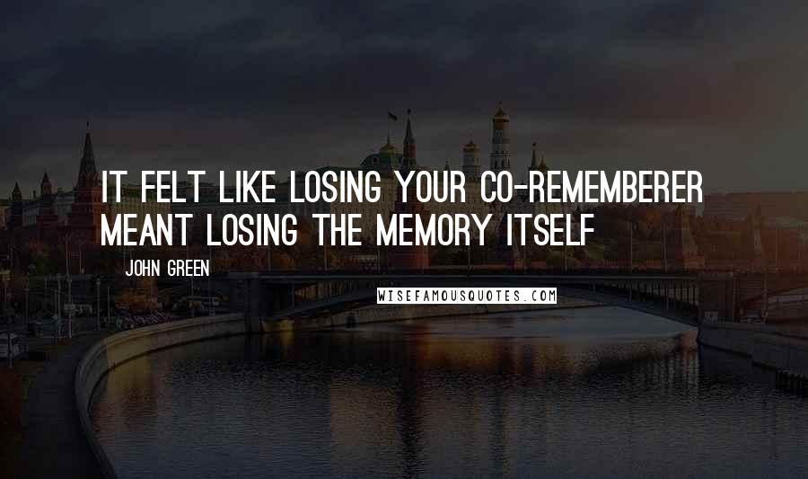 John Green Quotes: It felt like losing your co-rememberer meant losing the memory itself