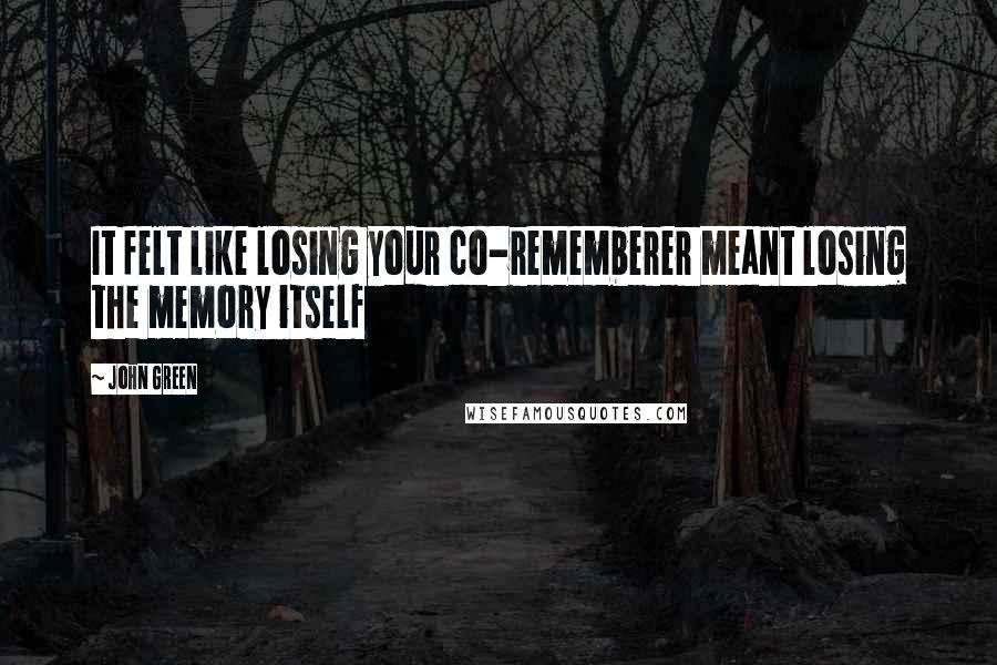 John Green Quotes: It felt like losing your co-rememberer meant losing the memory itself
