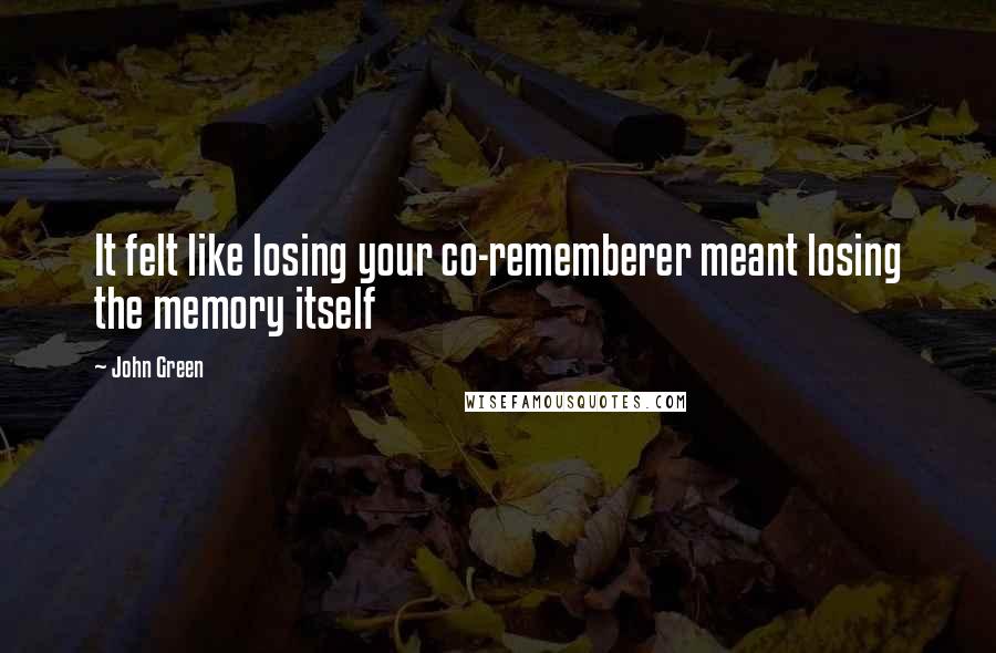 John Green Quotes: It felt like losing your co-rememberer meant losing the memory itself