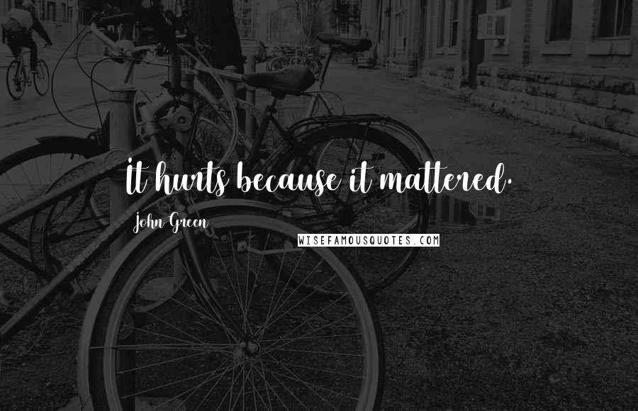 John Green Quotes: It hurts because it mattered.