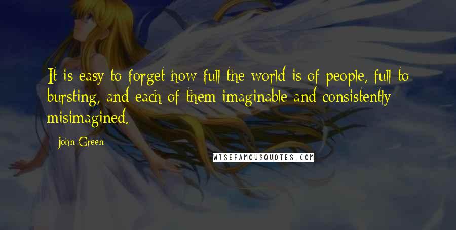 John Green Quotes: It is easy to forget how full the world is of people, full to bursting, and each of them imaginable and consistently misimagined.