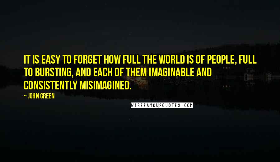 John Green Quotes: It is easy to forget how full the world is of people, full to bursting, and each of them imaginable and consistently misimagined.