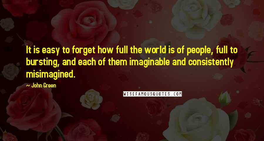 John Green Quotes: It is easy to forget how full the world is of people, full to bursting, and each of them imaginable and consistently misimagined.