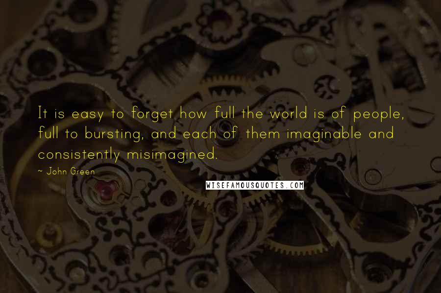 John Green Quotes: It is easy to forget how full the world is of people, full to bursting, and each of them imaginable and consistently misimagined.