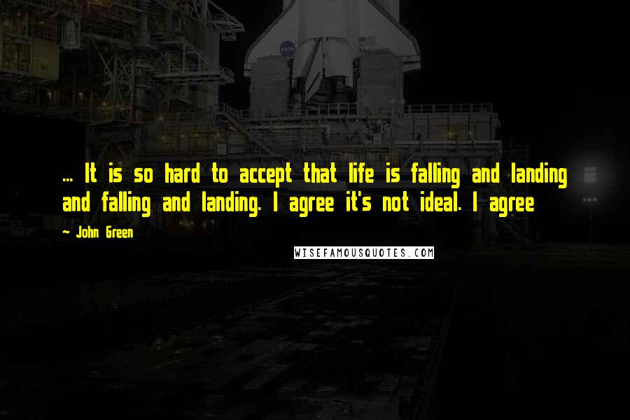 John Green Quotes: ... It is so hard to accept that life is falling and landing and falling and landing. I agree it's not ideal. I agree