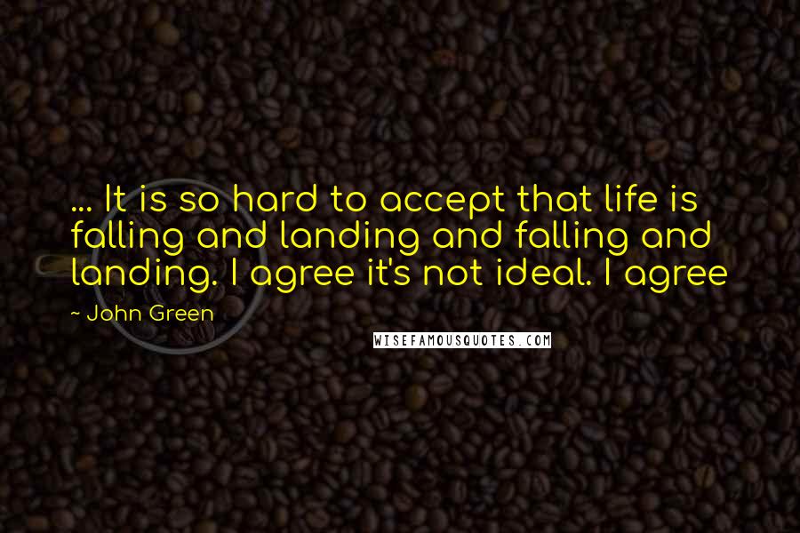 John Green Quotes: ... It is so hard to accept that life is falling and landing and falling and landing. I agree it's not ideal. I agree