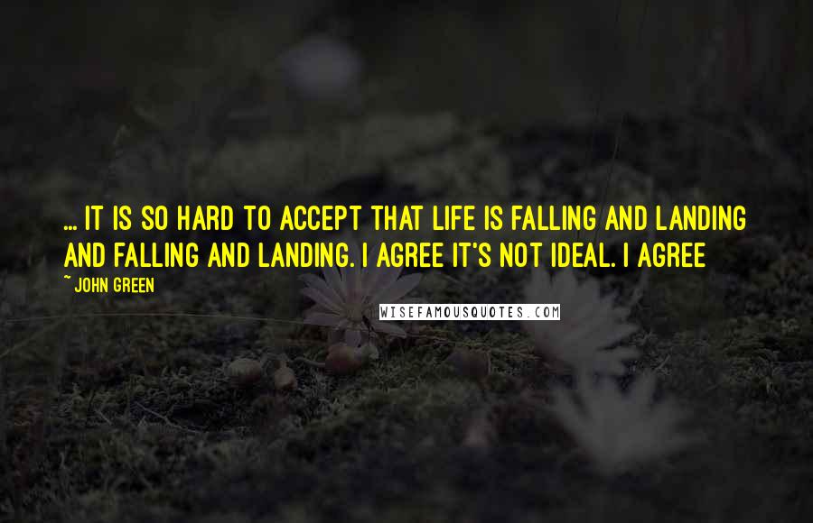 John Green Quotes: ... It is so hard to accept that life is falling and landing and falling and landing. I agree it's not ideal. I agree