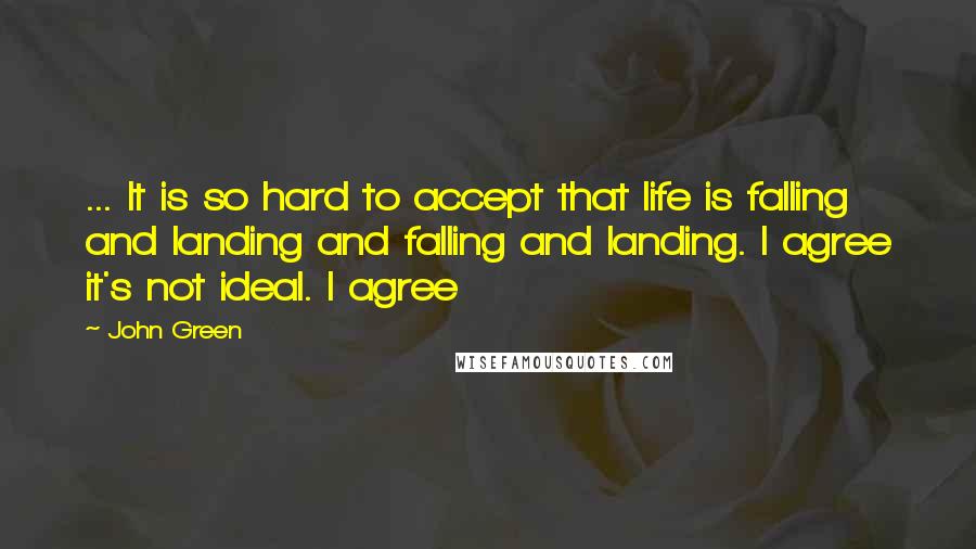 John Green Quotes: ... It is so hard to accept that life is falling and landing and falling and landing. I agree it's not ideal. I agree