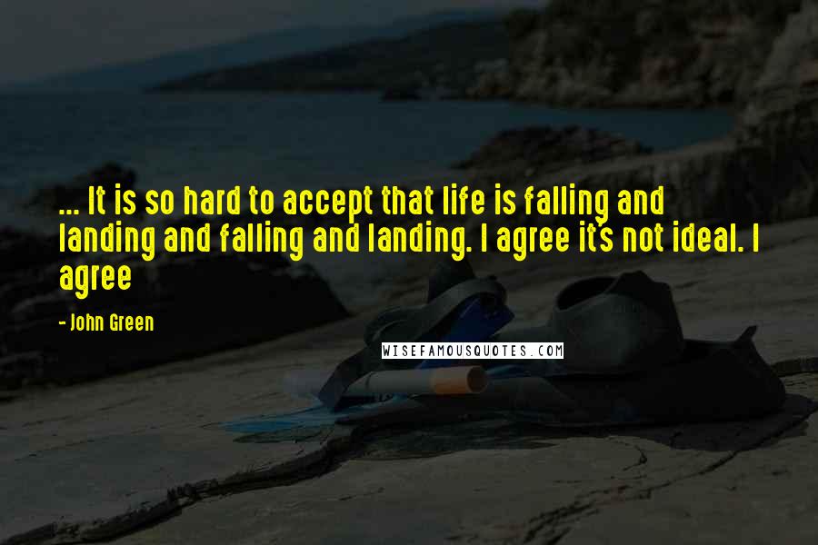 John Green Quotes: ... It is so hard to accept that life is falling and landing and falling and landing. I agree it's not ideal. I agree