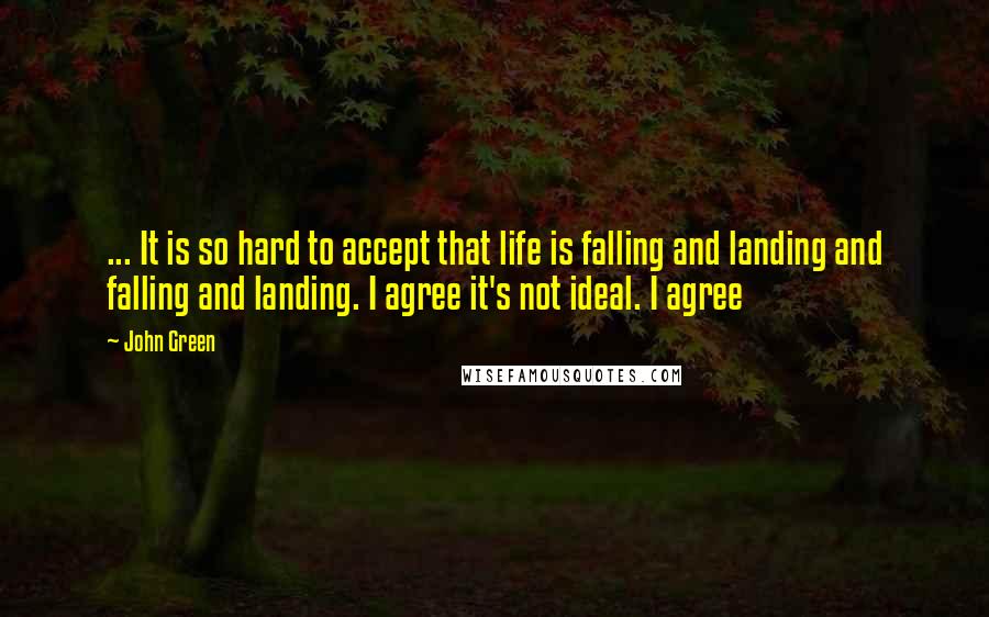 John Green Quotes: ... It is so hard to accept that life is falling and landing and falling and landing. I agree it's not ideal. I agree