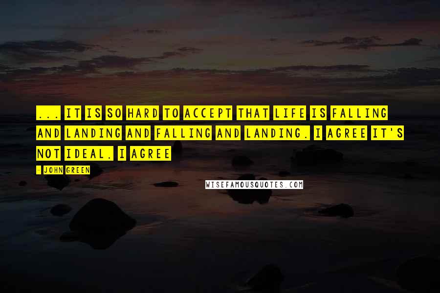 John Green Quotes: ... It is so hard to accept that life is falling and landing and falling and landing. I agree it's not ideal. I agree