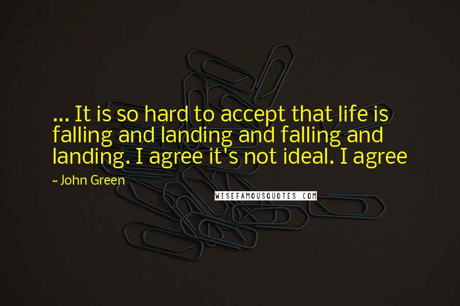 John Green Quotes: ... It is so hard to accept that life is falling and landing and falling and landing. I agree it's not ideal. I agree