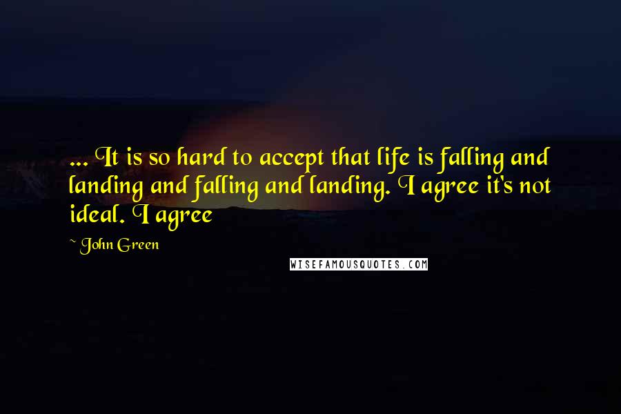 John Green Quotes: ... It is so hard to accept that life is falling and landing and falling and landing. I agree it's not ideal. I agree