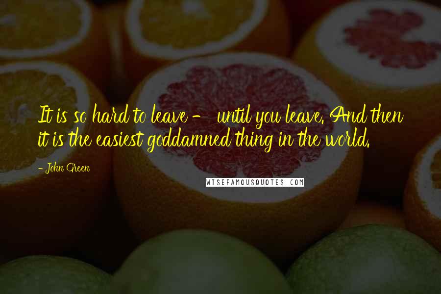 John Green Quotes: It is so hard to leave - until you leave. And then it is the easiest goddamned thing in the world.