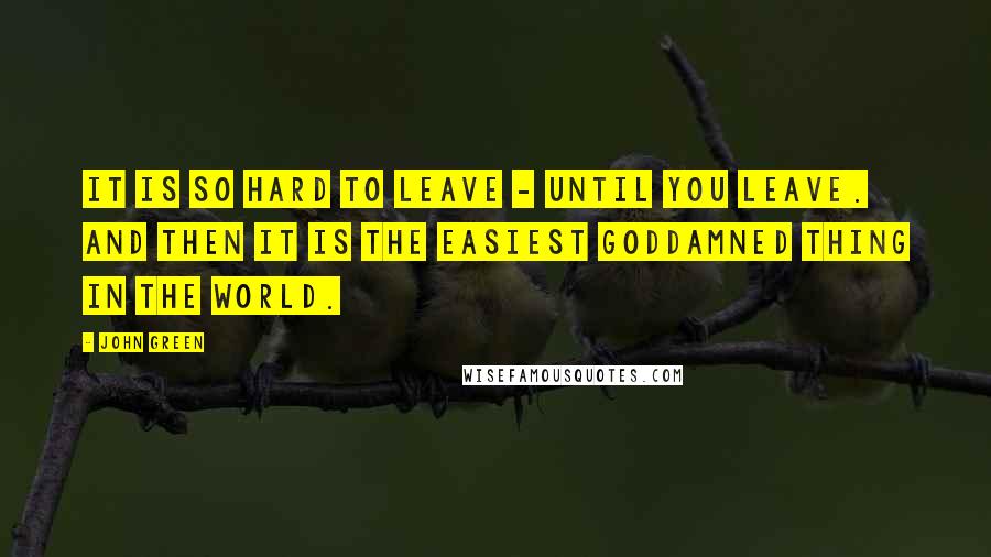 John Green Quotes: It is so hard to leave - until you leave. And then it is the easiest goddamned thing in the world.