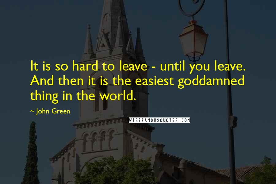 John Green Quotes: It is so hard to leave - until you leave. And then it is the easiest goddamned thing in the world.