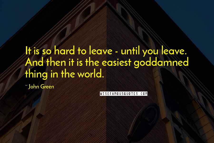 John Green Quotes: It is so hard to leave - until you leave. And then it is the easiest goddamned thing in the world.
